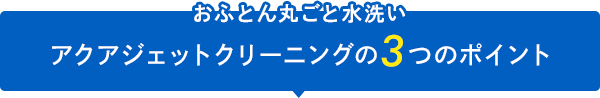 おふとん丸ごと水洗い アクアジェットクリーニングの3つのポイント 